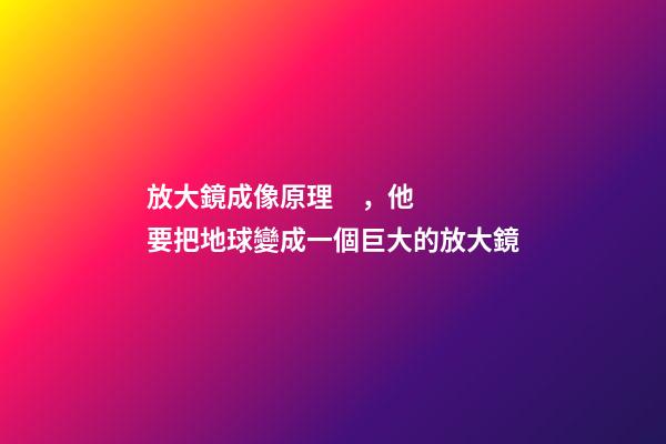放大鏡成像原理，他要把地球變成一個巨大的放大鏡-第1張-觀點-玄機派